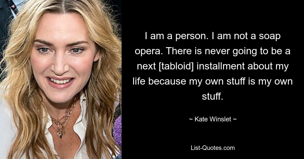 I am a person. I am not a soap opera. There is never going to be a next [tabloid] installment about my life because my own stuff is my own stuff. — © Kate Winslet