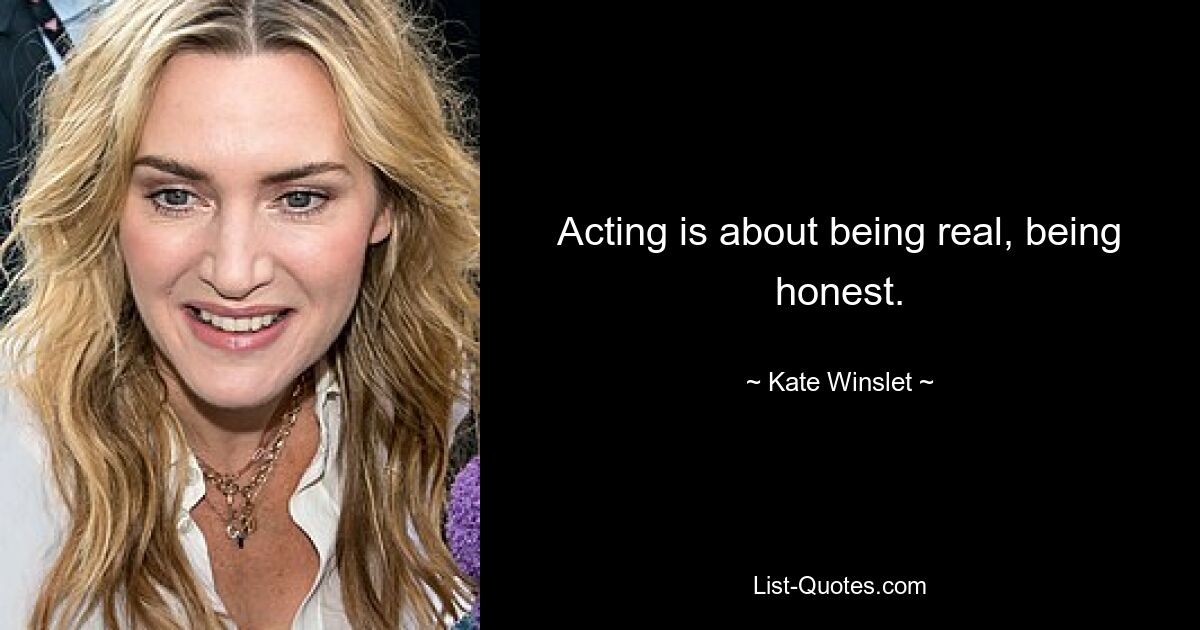 Acting is about being real, being honest. — © Kate Winslet