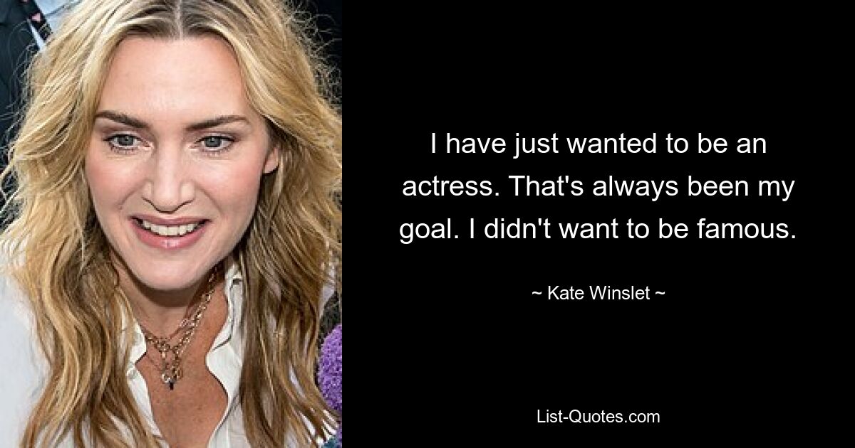 I have just wanted to be an actress. That's always been my goal. I didn't want to be famous. — © Kate Winslet