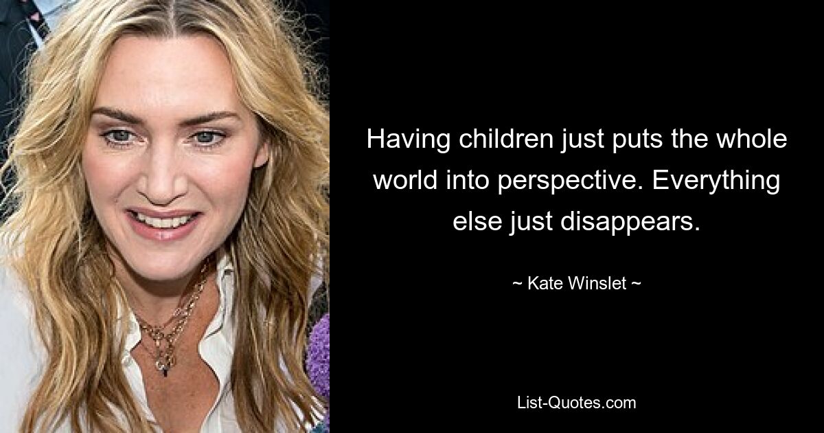 Having children just puts the whole world into perspective. Everything else just disappears. — © Kate Winslet