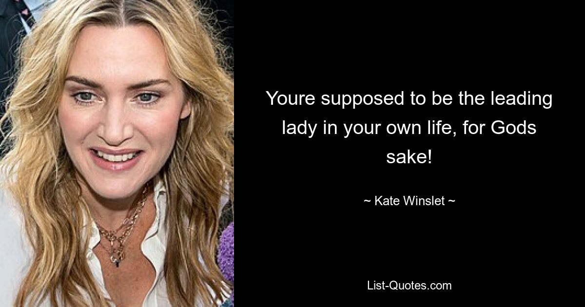 Youre supposed to be the leading lady in your own life, for Gods sake! — © Kate Winslet