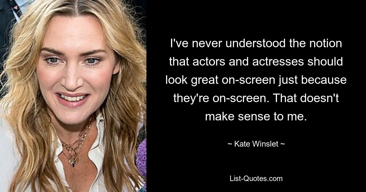 I've never understood the notion that actors and actresses should look great on-screen just because they're on-screen. That doesn't make sense to me. — © Kate Winslet