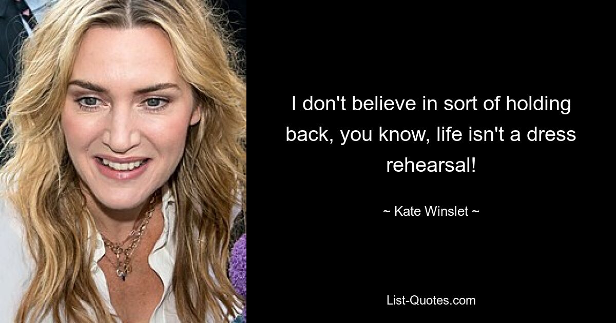 I don't believe in sort of holding back, you know, life isn't a dress rehearsal! — © Kate Winslet