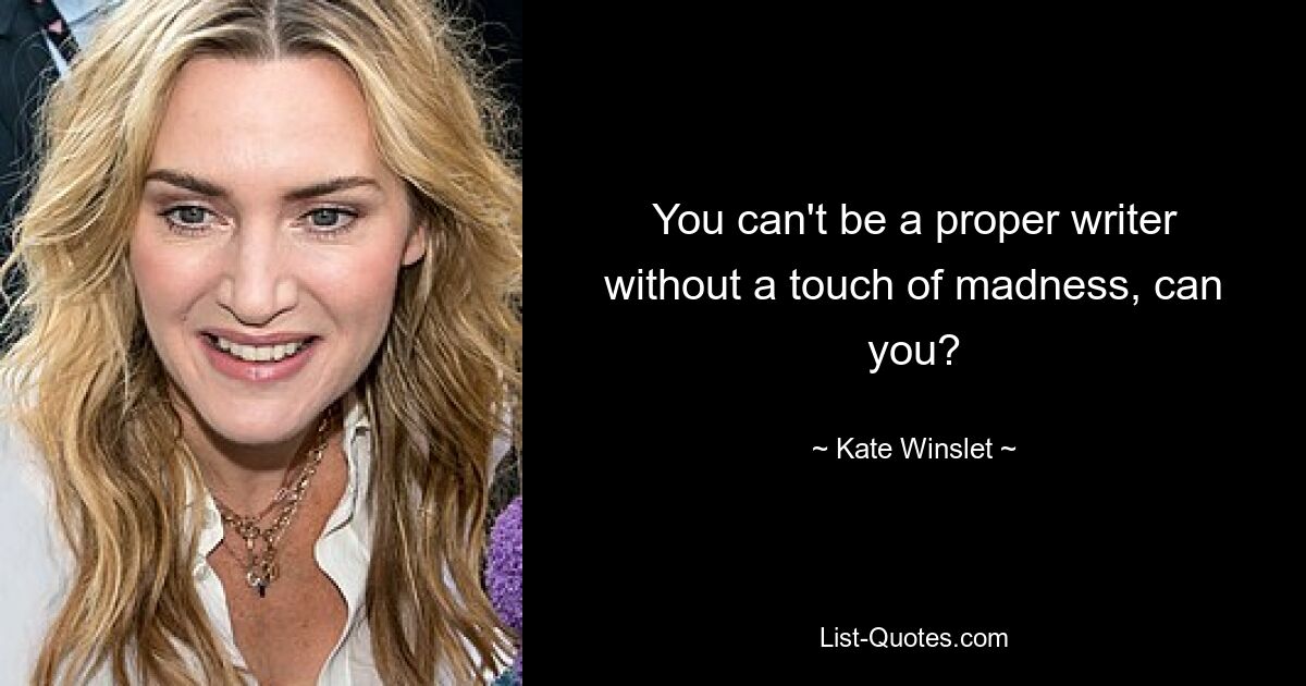 You can't be a proper writer without a touch of madness, can you? — © Kate Winslet