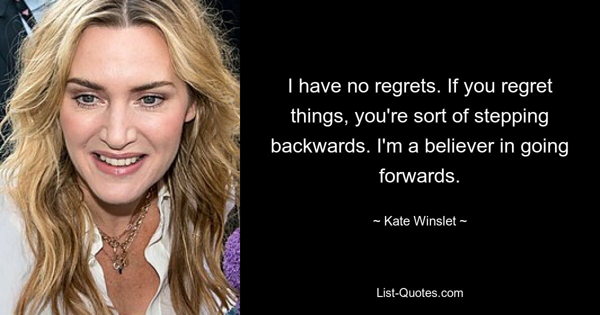 I have no regrets. If you regret things, you're sort of stepping backwards. I'm a believer in going forwards. — © Kate Winslet