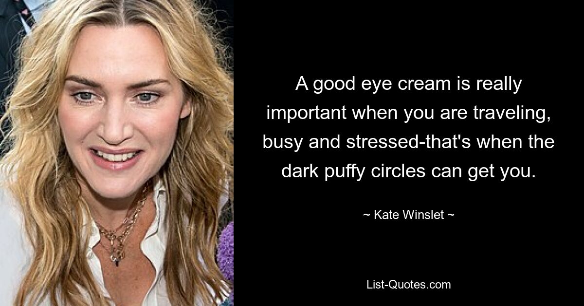 A good eye cream is really important when you are traveling, busy and stressed-that's when the dark puffy circles can get you. — © Kate Winslet