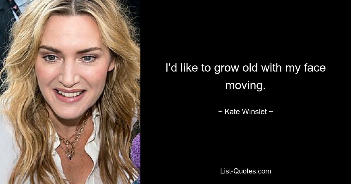 I'd like to grow old with my face moving. — © Kate Winslet