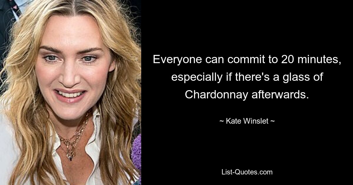 Everyone can commit to 20 minutes, especially if there's a glass of Chardonnay afterwards. — © Kate Winslet