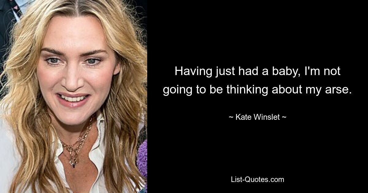 Having just had a baby, I'm not going to be thinking about my arse. — © Kate Winslet