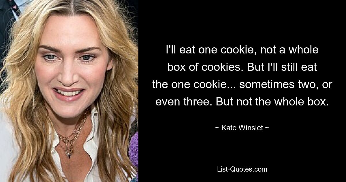 I'll eat one cookie, not a whole box of cookies. But I'll still eat the one cookie... sometimes two, or even three. But not the whole box. — © Kate Winslet