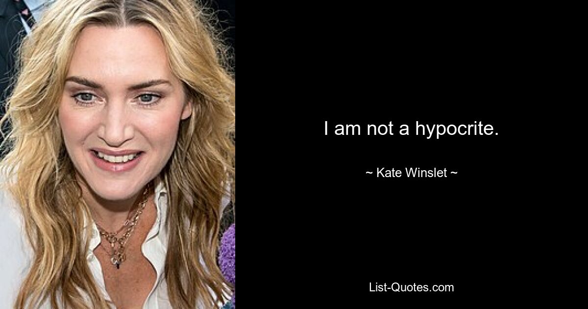 I am not a hypocrite. — © Kate Winslet