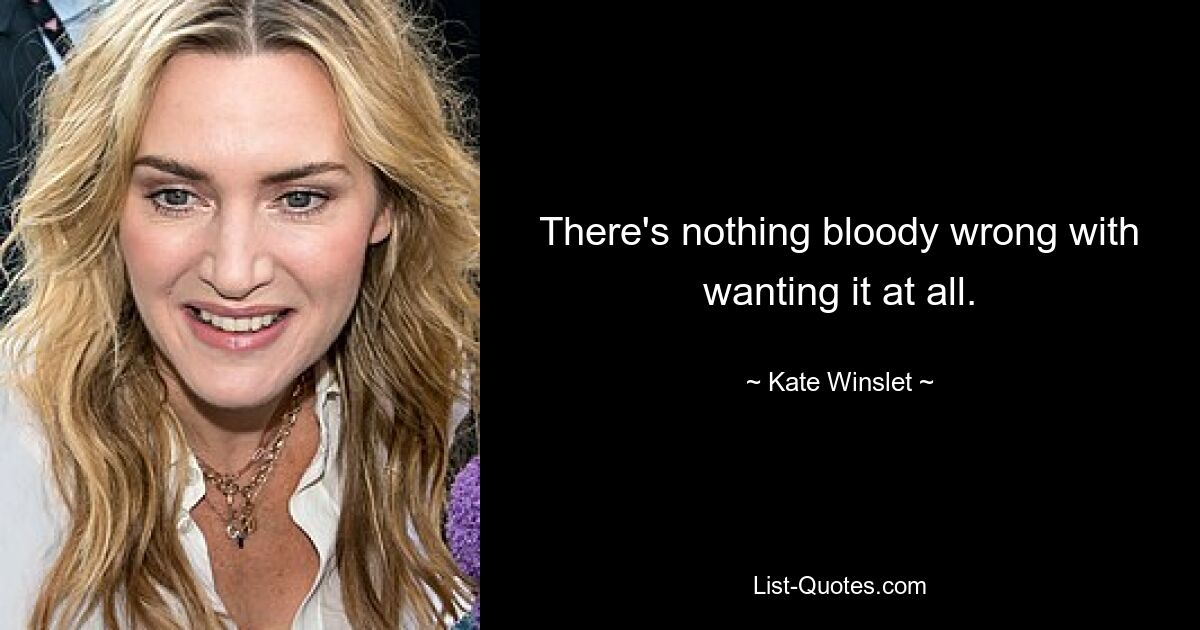 There's nothing bloody wrong with wanting it at all. — © Kate Winslet