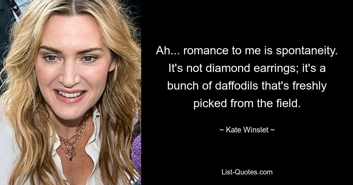 Ah... romance to me is spontaneity. It's not diamond earrings; it's a bunch of daffodils that's freshly picked from the field. — © Kate Winslet