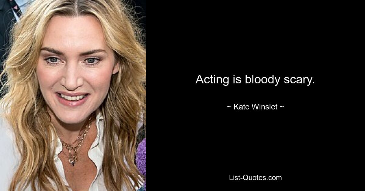 Acting is bloody scary. — © Kate Winslet