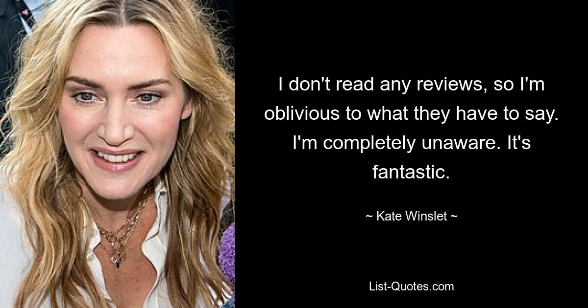 I don't read any reviews, so I'm oblivious to what they have to say. I'm completely unaware. It's fantastic. — © Kate Winslet