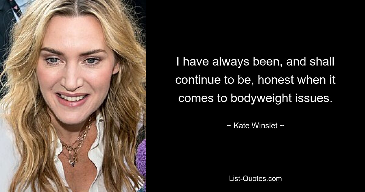 I have always been, and shall continue to be, honest when it comes to bodyweight issues. — © Kate Winslet