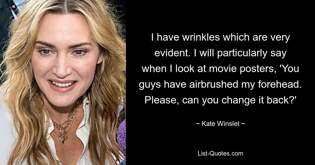 I have wrinkles which are very evident. I will particularly say when I look at movie posters, 'You guys have airbrushed my forehead. Please, can you change it back?' — © Kate Winslet