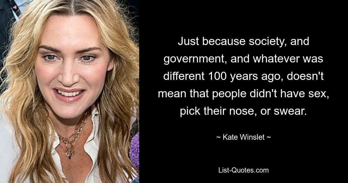 Just because society, and government, and whatever was different 100 years ago, doesn't mean that people didn't have sex, pick their nose, or swear. — © Kate Winslet