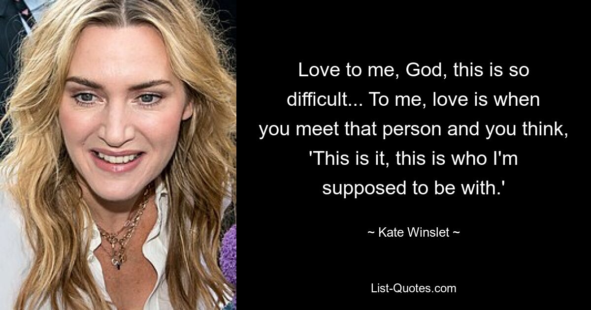 Love to me, God, this is so difficult... To me, love is when you meet that person and you think, 'This is it, this is who I'm supposed to be with.' — © Kate Winslet