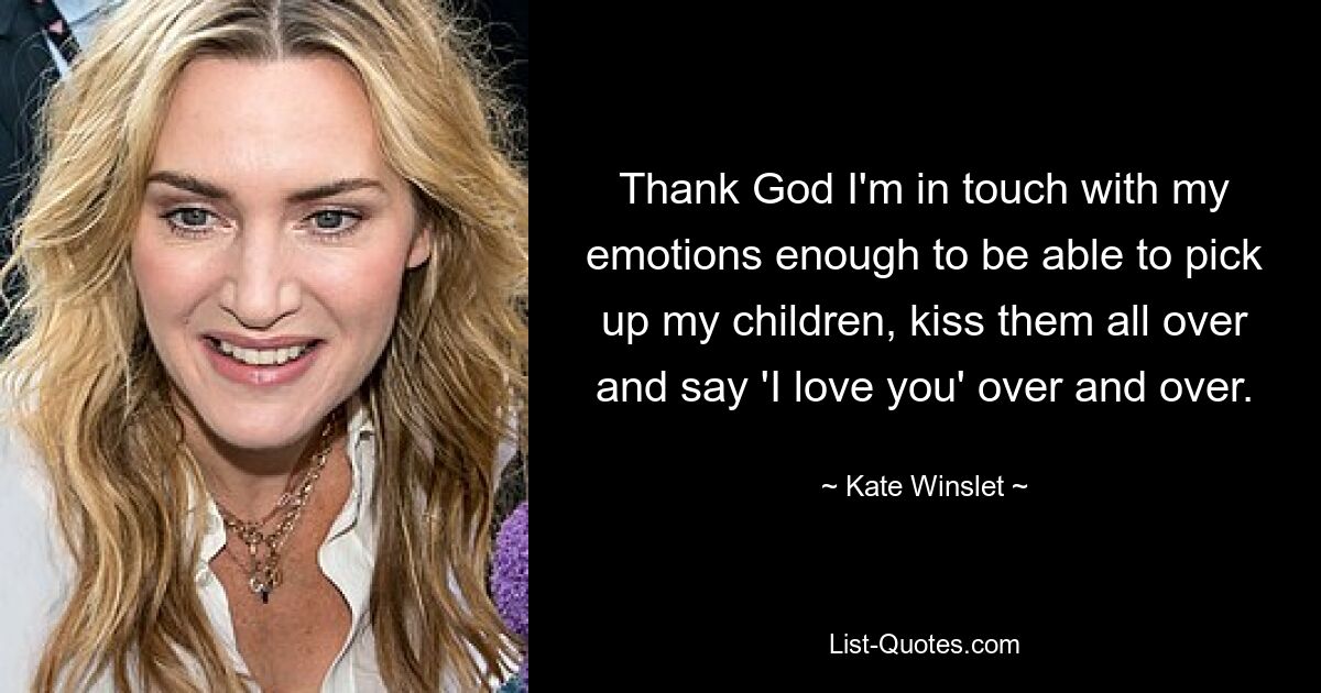 Thank God I'm in touch with my emotions enough to be able to pick up my children, kiss them all over and say 'I love you' over and over. — © Kate Winslet