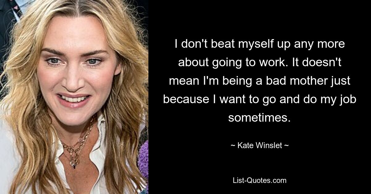 Ich mache mir keine Sorgen mehr darüber, zur Arbeit zu gehen. Das bedeutet nicht, dass ich eine schlechte Mutter bin, nur weil ich manchmal hingehen und meinen Job machen möchte. — © Kate Winslet