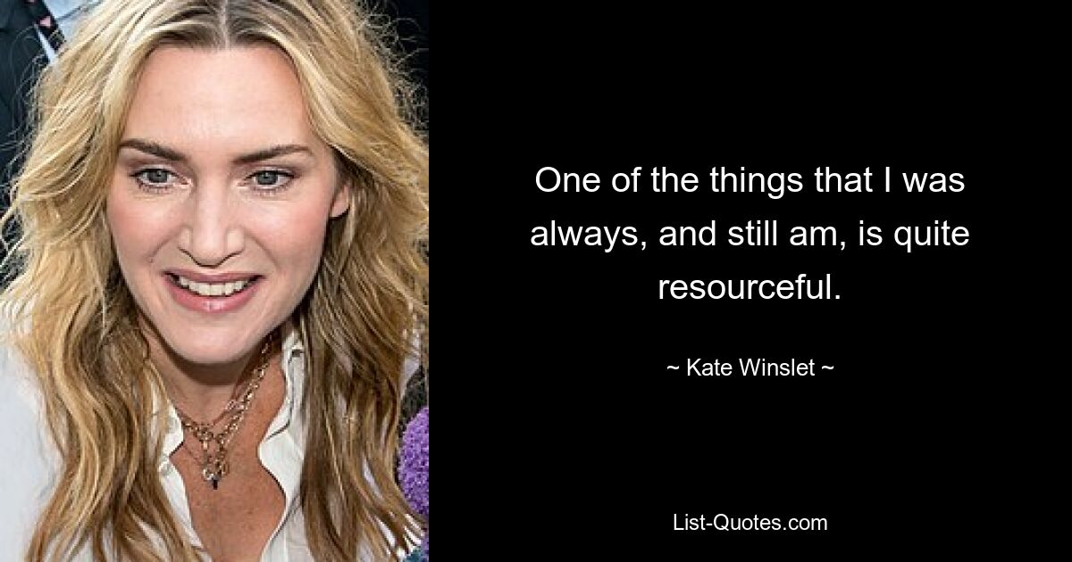 One of the things that I was always, and still am, is quite resourceful. — © Kate Winslet