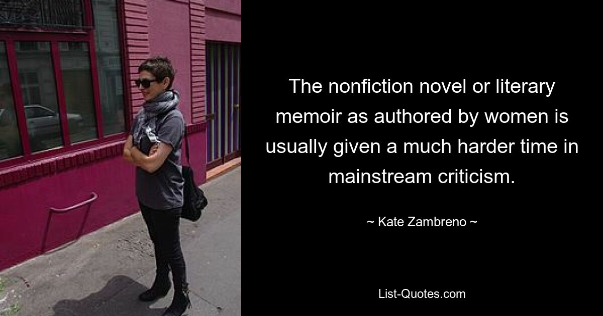 The nonfiction novel or literary memoir as authored by women is usually given a much harder time in mainstream criticism. — © Kate Zambreno