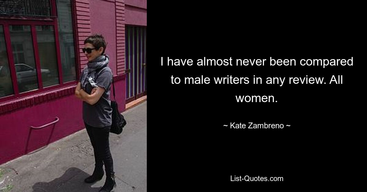 I have almost never been compared to male writers in any review. All women. — © Kate Zambreno