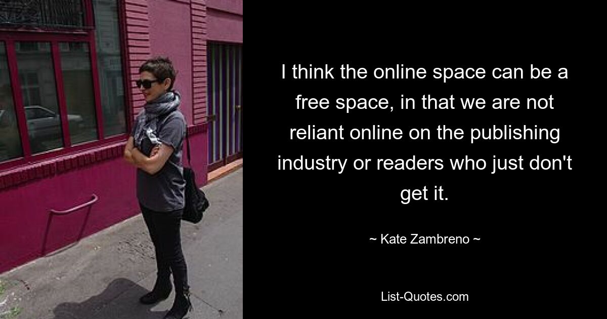 I think the online space can be a free space, in that we are not reliant online on the publishing industry or readers who just don't get it. — © Kate Zambreno