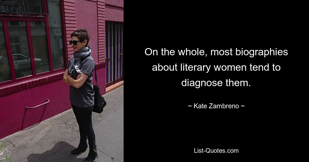 On the whole, most biographies about literary women tend to diagnose them. — © Kate Zambreno