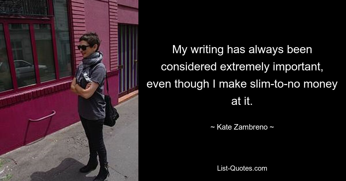 My writing has always been considered extremely important, even though I make slim-to-no money at it. — © Kate Zambreno