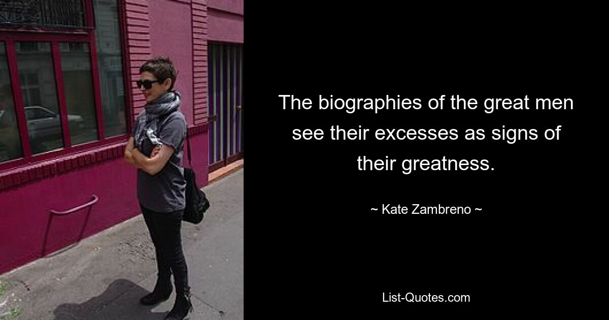 The biographies of the great men see their excesses as signs of their greatness. — © Kate Zambreno