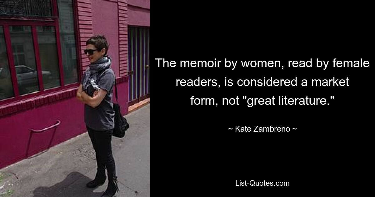 The memoir by women, read by female readers, is considered a market form, not "great literature." — © Kate Zambreno