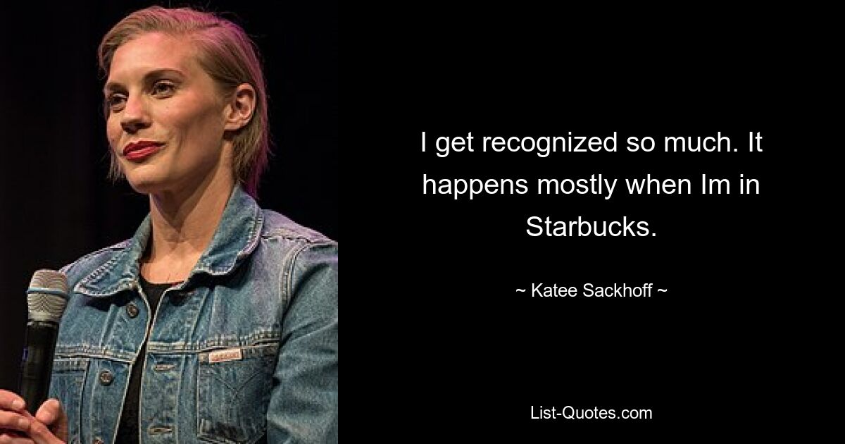 I get recognized so much. It happens mostly when Im in Starbucks. — © Katee Sackhoff