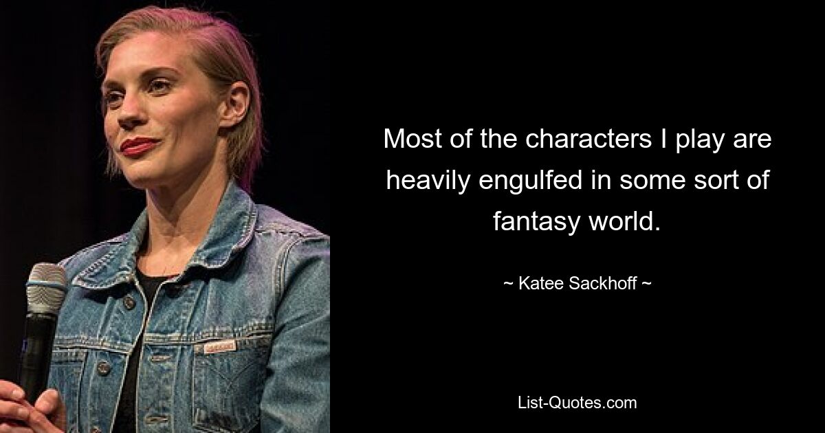 Most of the characters I play are heavily engulfed in some sort of fantasy world. — © Katee Sackhoff