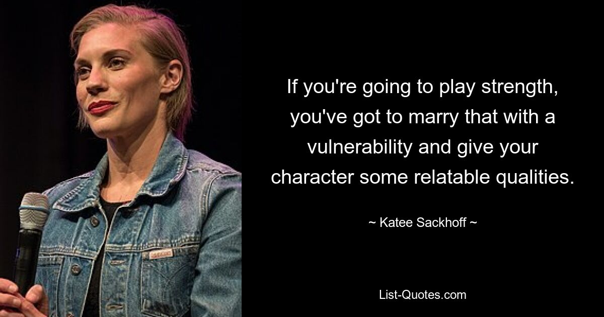 If you're going to play strength, you've got to marry that with a vulnerability and give your character some relatable qualities. — © Katee Sackhoff