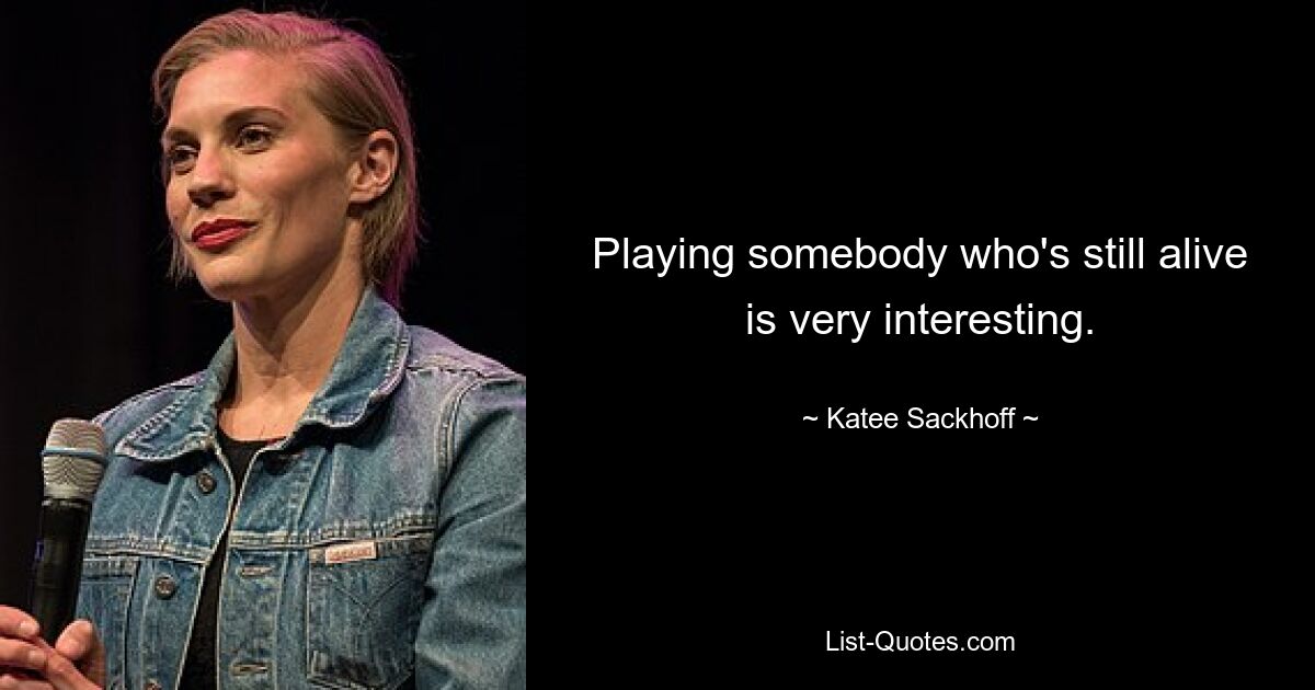 Playing somebody who's still alive is very interesting. — © Katee Sackhoff