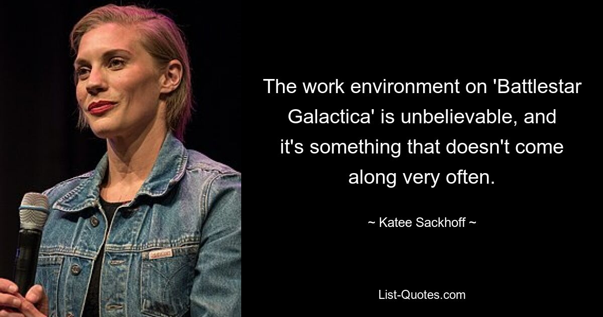 The work environment on 'Battlestar Galactica' is unbelievable, and it's something that doesn't come along very often. — © Katee Sackhoff