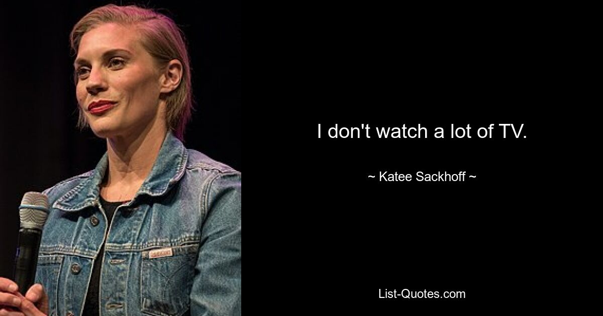 I don't watch a lot of TV. — © Katee Sackhoff