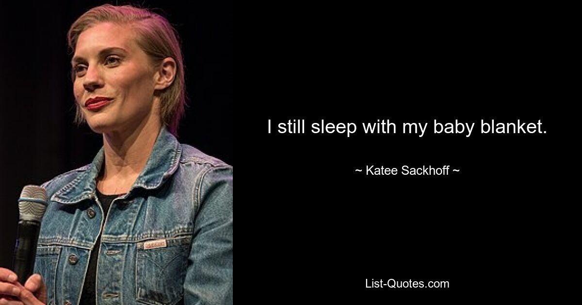 I still sleep with my baby blanket. — © Katee Sackhoff