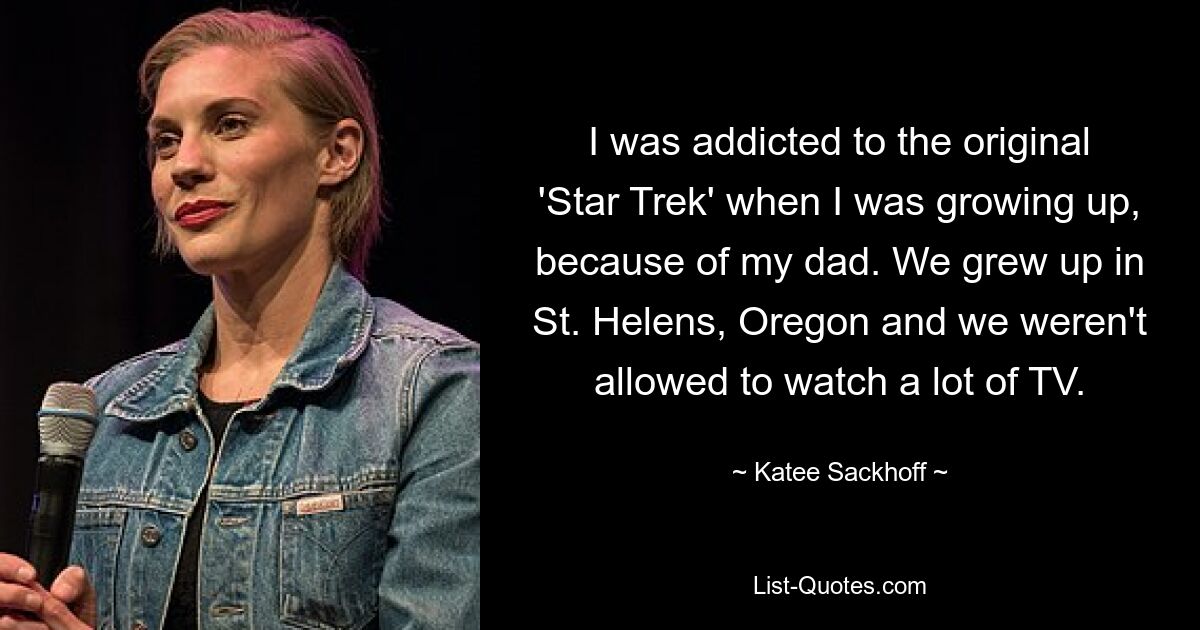 I was addicted to the original 'Star Trek' when I was growing up, because of my dad. We grew up in St. Helens, Oregon and we weren't allowed to watch a lot of TV. — © Katee Sackhoff