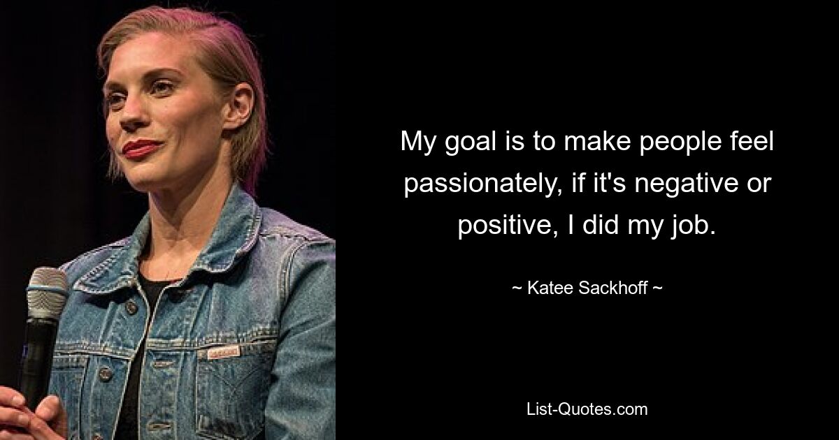 My goal is to make people feel passionately, if it's negative or positive, I did my job. — © Katee Sackhoff