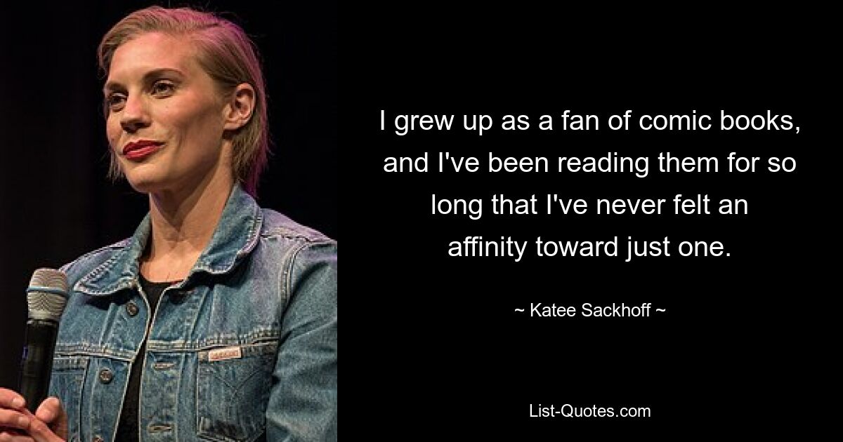 I grew up as a fan of comic books, and I've been reading them for so long that I've never felt an affinity toward just one. — © Katee Sackhoff