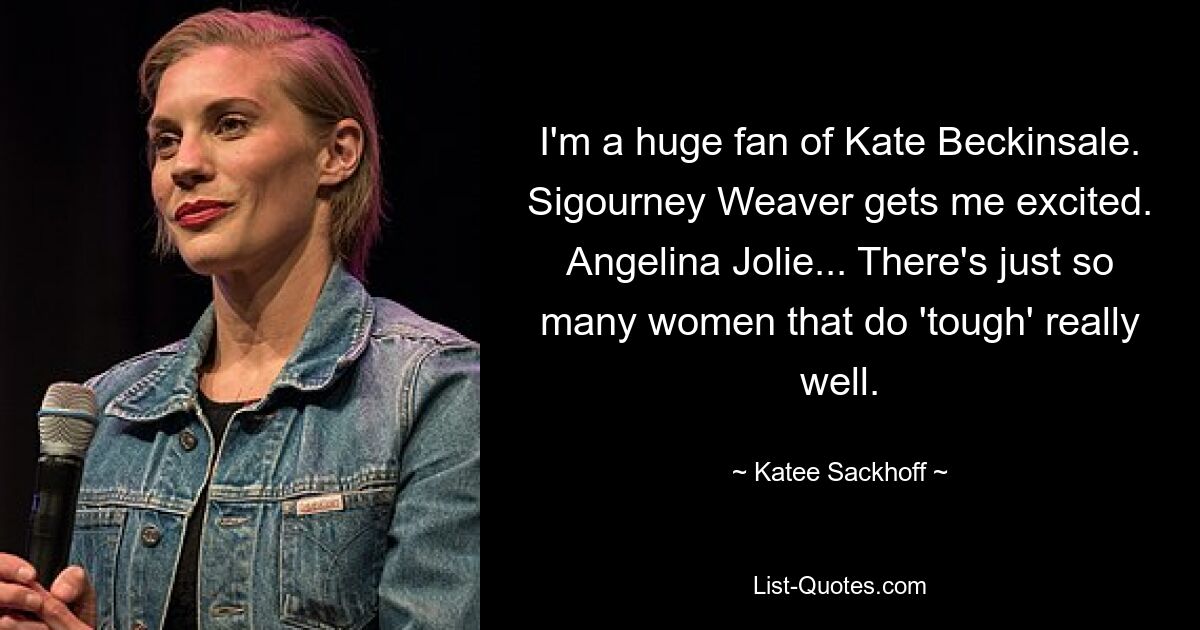 I'm a huge fan of Kate Beckinsale. Sigourney Weaver gets me excited. Angelina Jolie... There's just so many women that do 'tough' really well. — © Katee Sackhoff