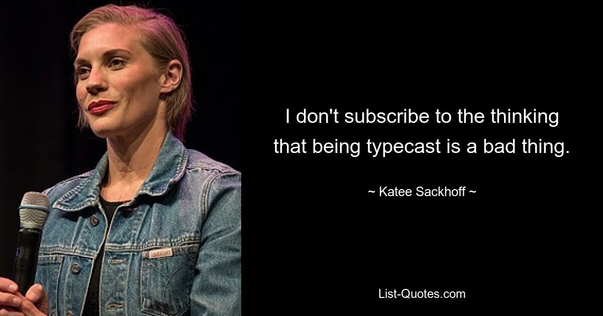 I don't subscribe to the thinking that being typecast is a bad thing. — © Katee Sackhoff