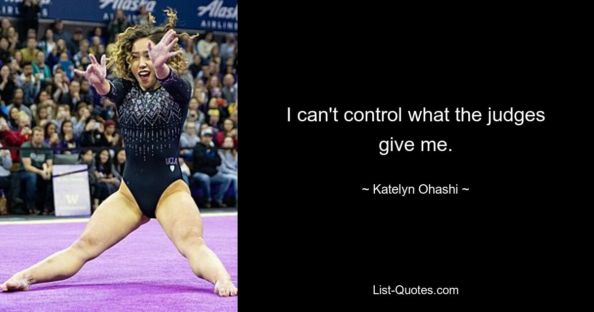 I can't control what the judges give me. — © Katelyn Ohashi