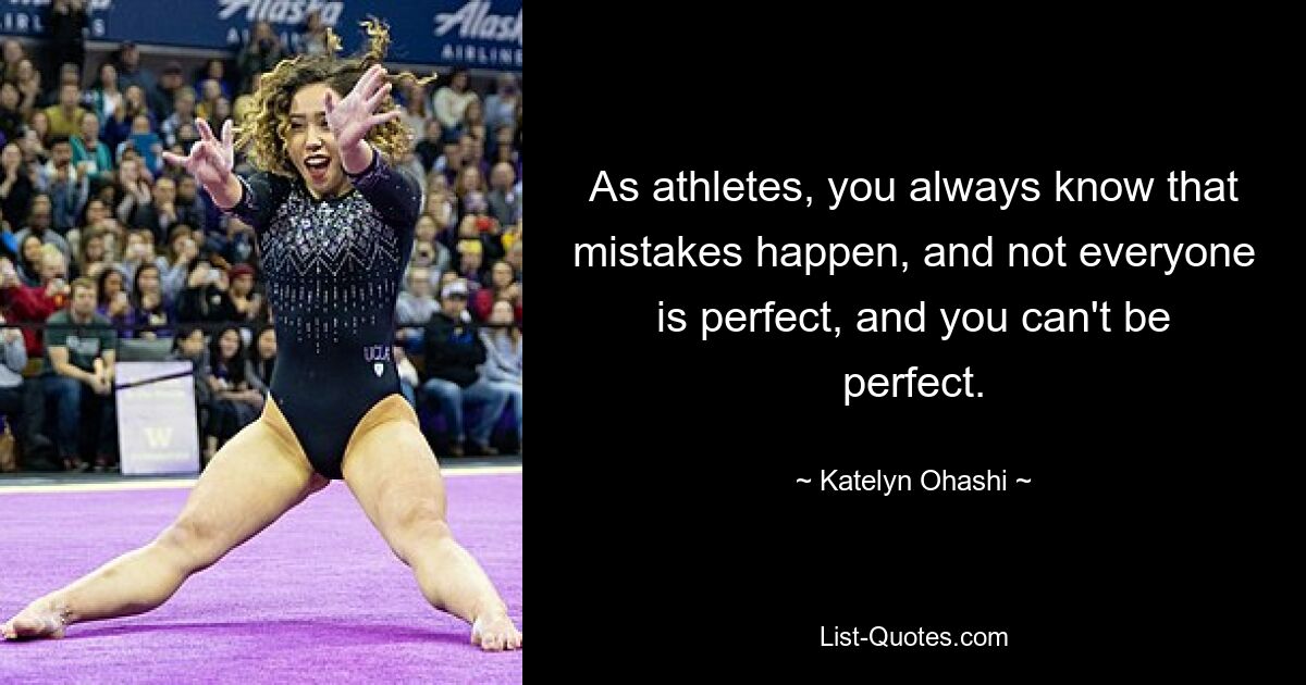 As athletes, you always know that mistakes happen, and not everyone is perfect, and you can't be perfect. — © Katelyn Ohashi