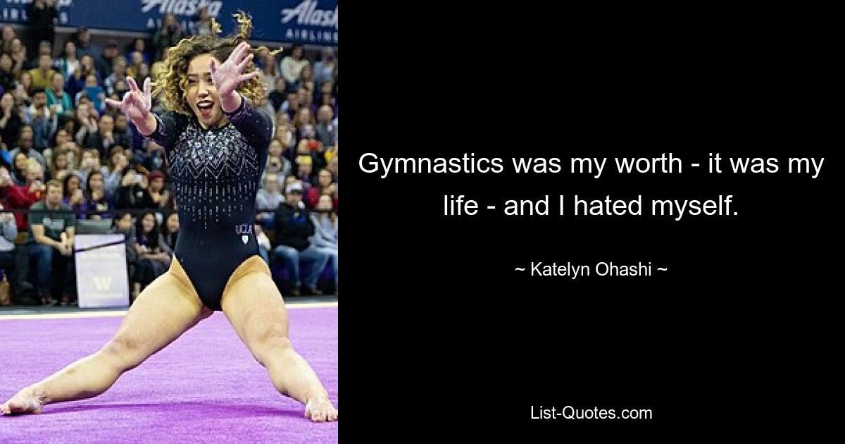 Gymnastics was my worth - it was my life - and I hated myself. — © Katelyn Ohashi