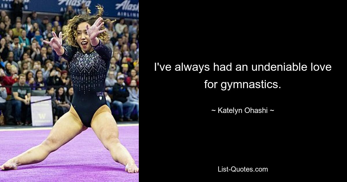 I've always had an undeniable love for gymnastics. — © Katelyn Ohashi