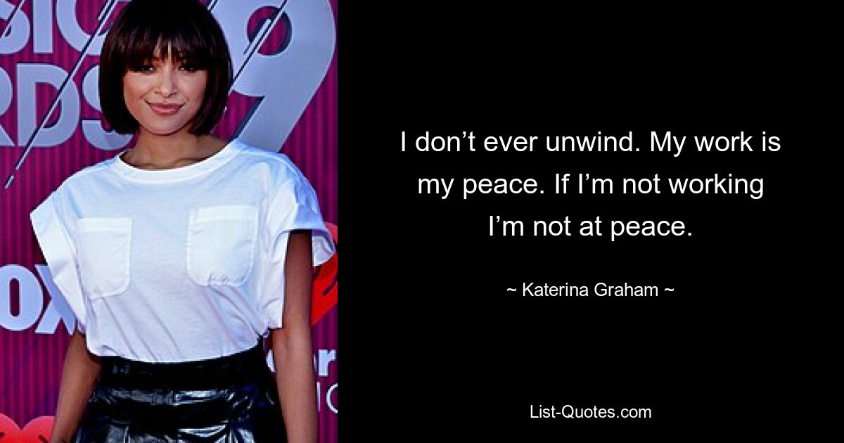 I don’t ever unwind. My work is my peace. If I’m not working I’m not at peace. — © Katerina Graham